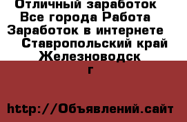 Отличный заработок - Все города Работа » Заработок в интернете   . Ставропольский край,Железноводск г.